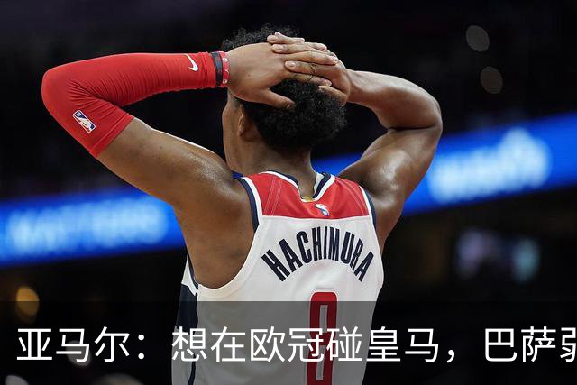 亚马尔：想在欧冠碰皇马，巴萨弱点是面对拜仁和巴黎这样的对手